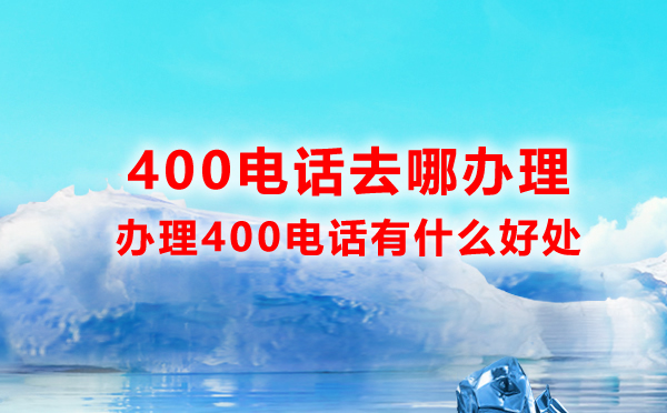 400電話去哪辦理，辦理400電話有什么好處