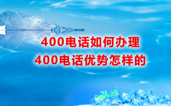 如何辦理400電話，400電話的優(yōu)勢是怎樣的