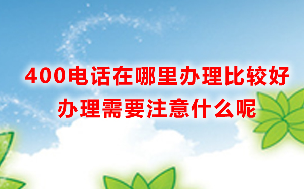 400電話在哪里辦理比較好，400電話辦理需要注意什么呢